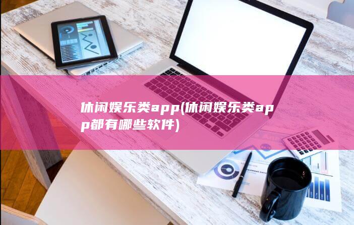 休闲娱乐类app (休闲娱乐类app都有哪些软件)