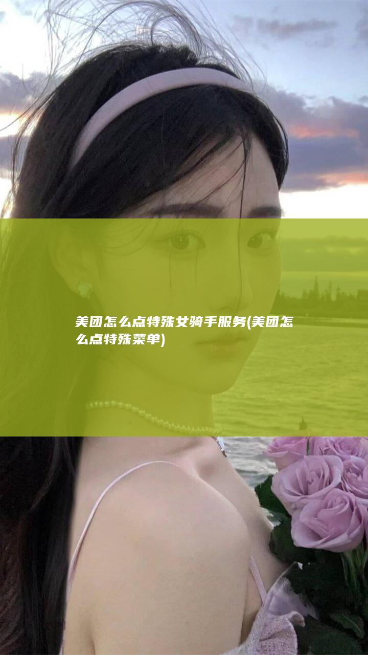 美团怎么点特殊女骑手服务 (美团怎么点特殊菜单)