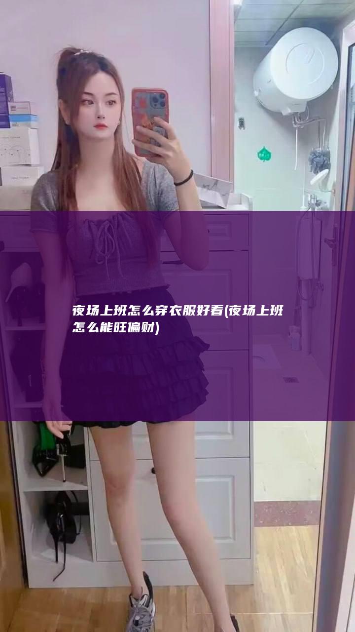 夜场上班怎么穿衣服好看 (夜场上班怎么能旺偏财)