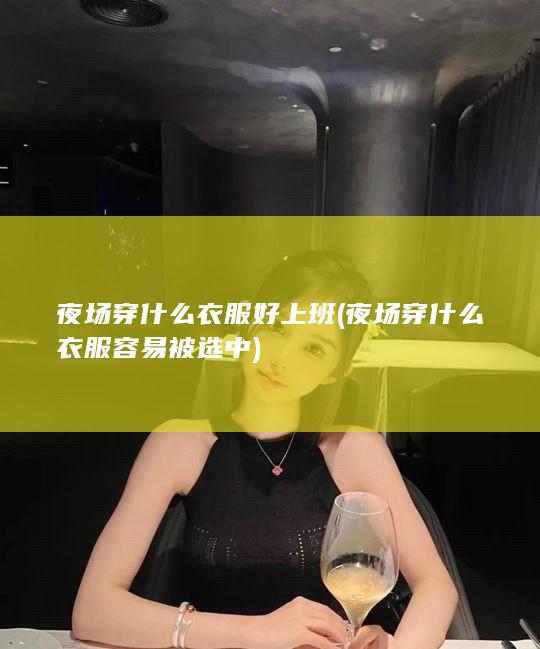 夜场穿什么衣服好上班 (夜场穿什么衣服容易被选中)