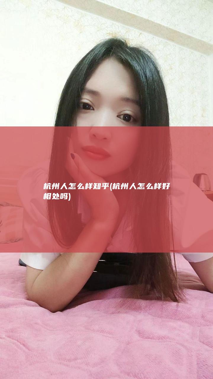 杭州人怎么样 知乎 (杭州人怎么样好相处吗)