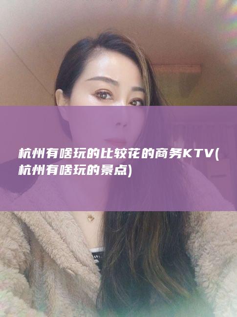 杭州有啥玩的比较花的商务KTV (杭州有啥玩的景点)