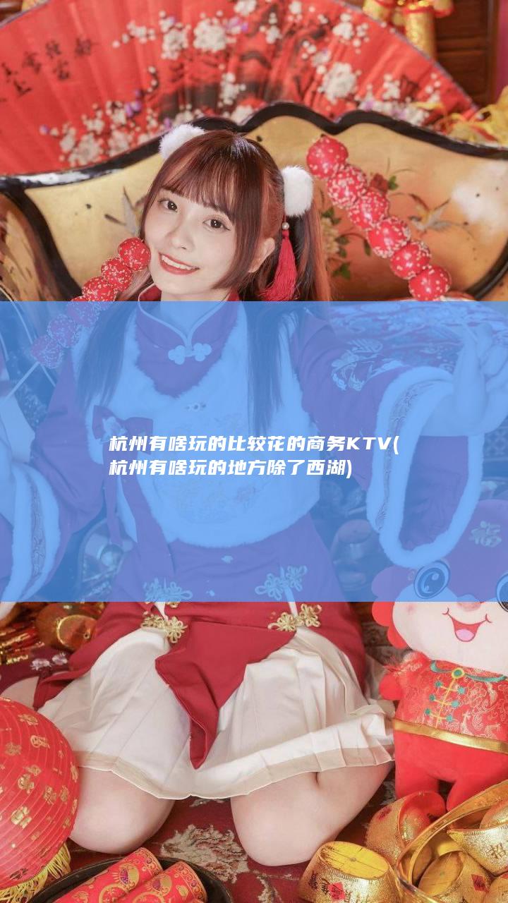 杭州有啥玩的比较花的商务KTV (杭州有啥玩的地方除了西湖)