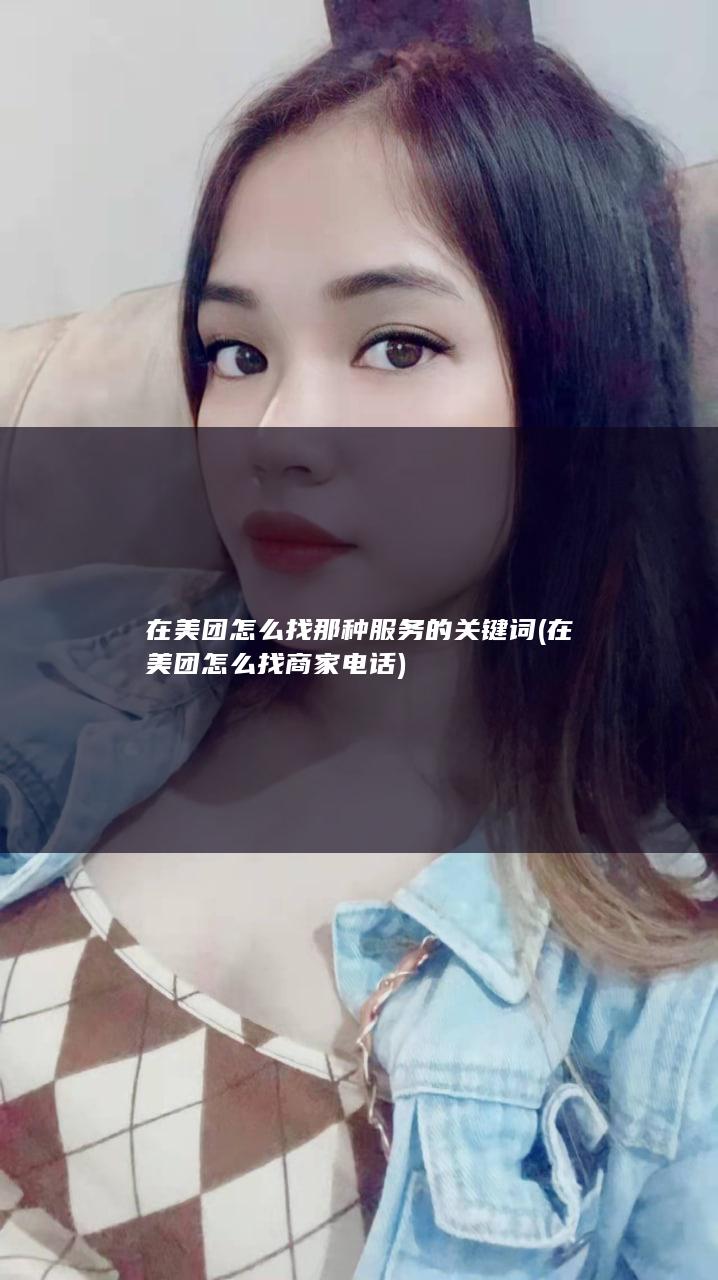 在美团怎么找那种服务的关键词 (在美团怎么找商家电话)