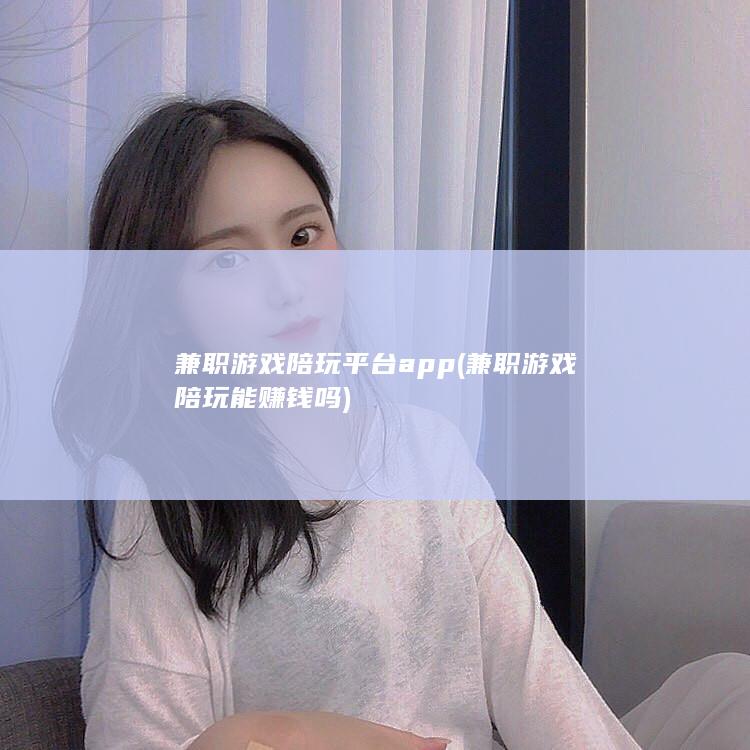 兼职游戏陪玩平台app (兼职游戏陪玩能赚钱吗)