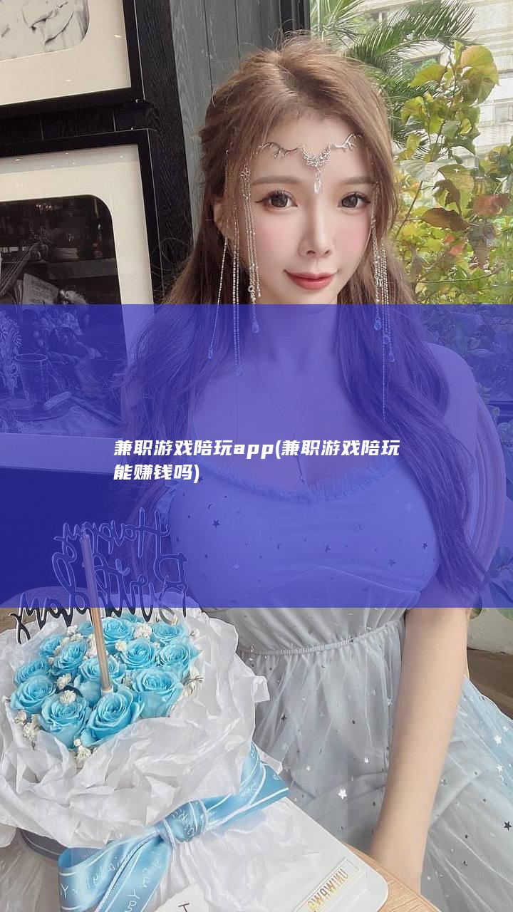 兼职游戏陪玩app (兼职游戏陪玩能赚钱吗)