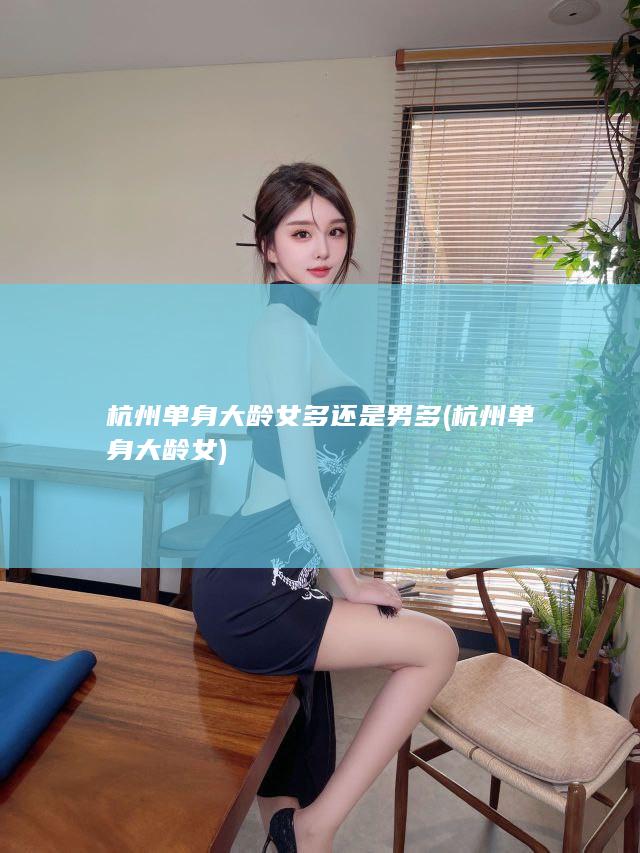 杭州单身大龄女多还是男多 (杭州单身大龄女)