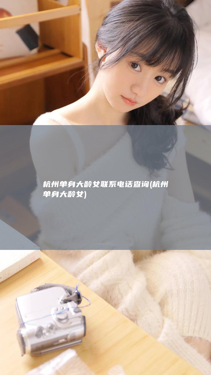 杭州单身大龄女联系电话查询 (杭州单身大龄女)