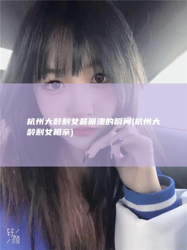 杭州大龄剩女最崩溃的瞬间 (杭州大龄剩女相亲)