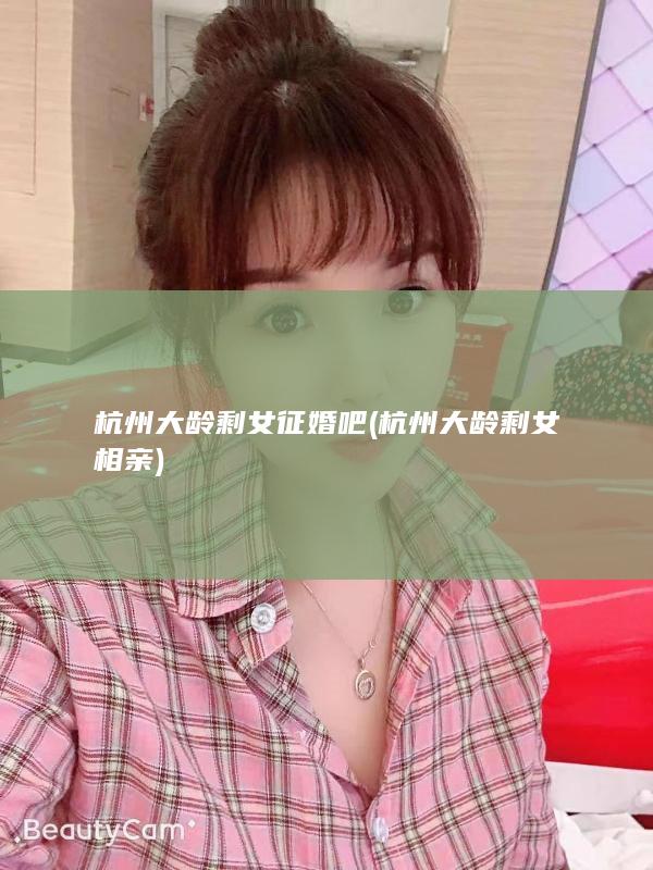 杭州大龄剩女征婚吧 (杭州大龄剩女相亲)