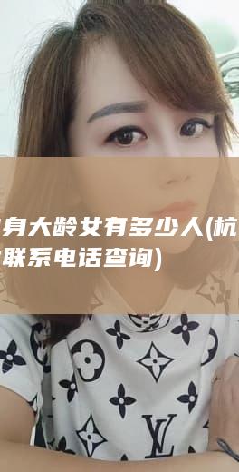 杭州单身大龄女有多少人 (杭州单身大龄女联系电话查询)