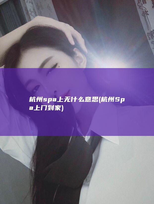 杭州spa上无什么意思 (杭州Spa上门到家)