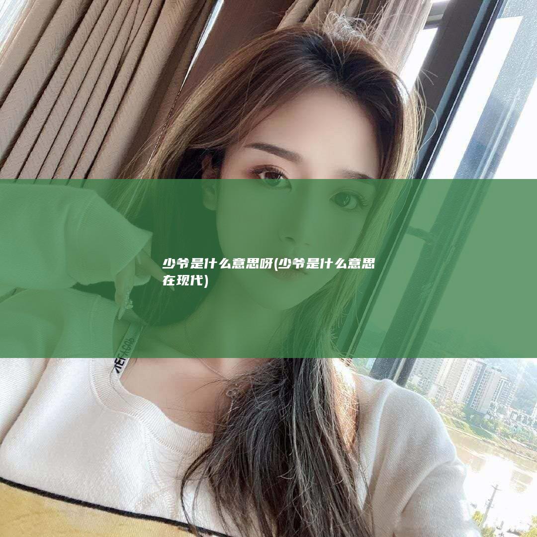 少爷是什么意思呀 (少爷是什么意思在现代)