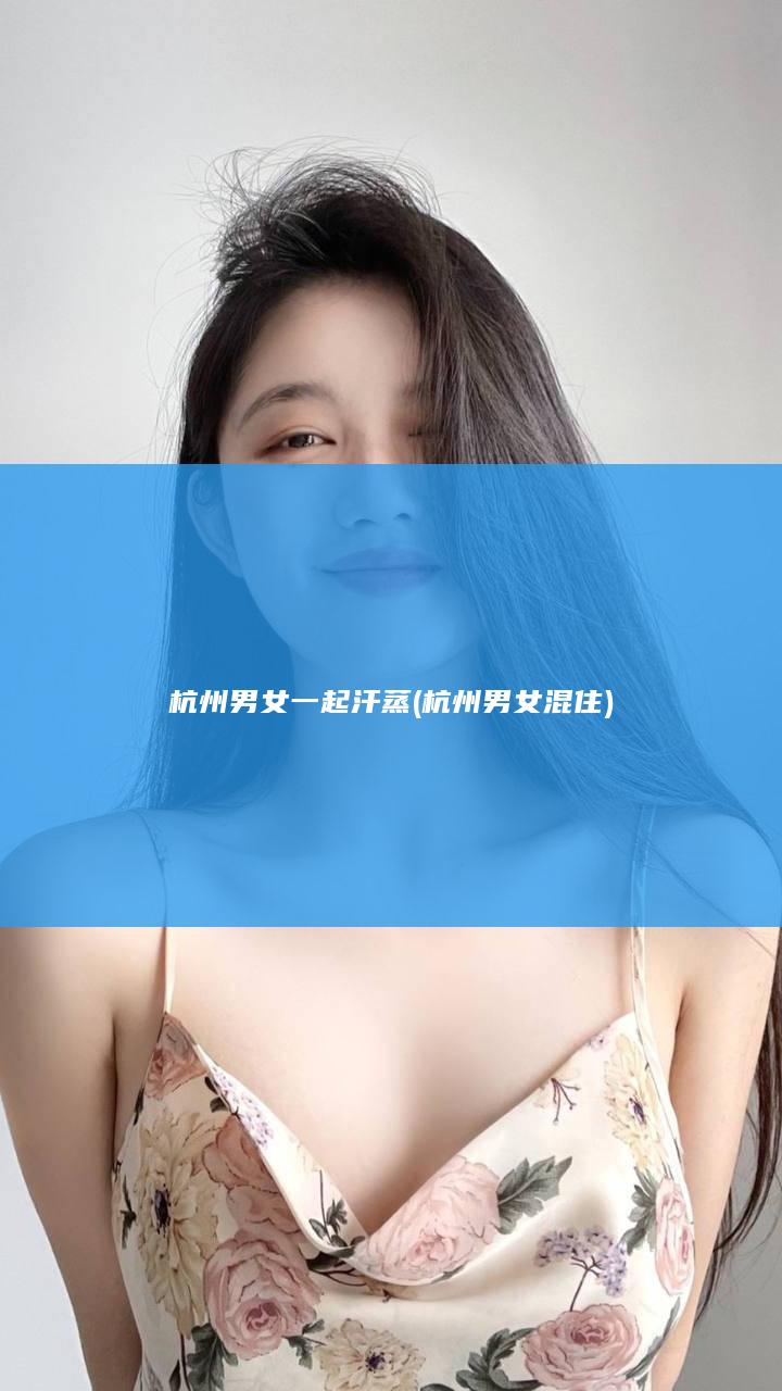 杭州男女一起汗蒸 (杭州男女混住)