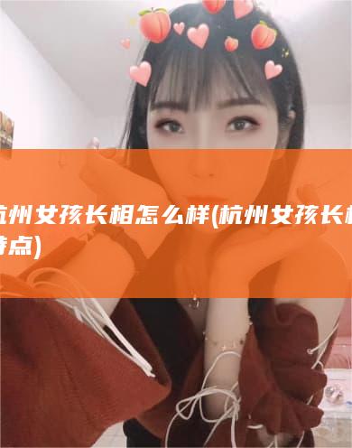 杭州女孩长相怎么样 (杭州女孩长相特点)