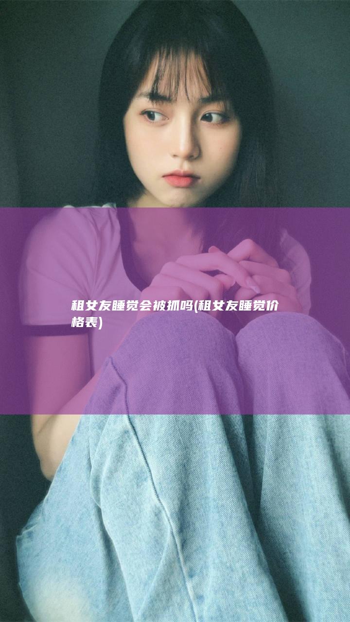 租女友睡觉会被抓吗 (租女友睡觉价格表)